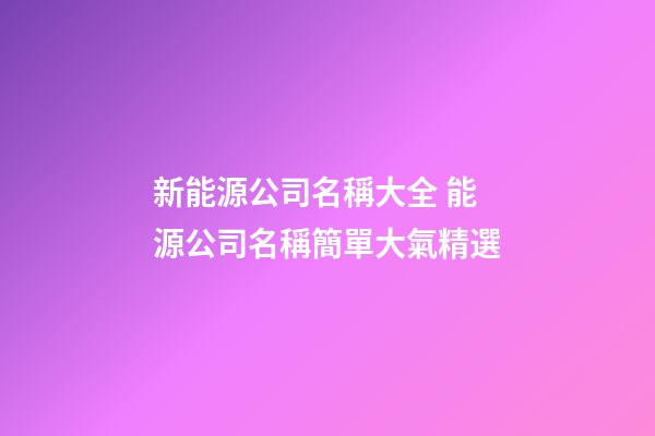 新能源公司名稱大全 能源公司名稱簡單大氣精選-第1張-公司起名-玄機派